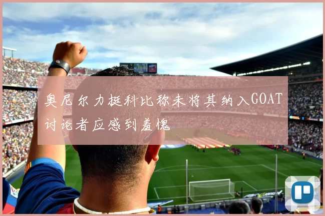 奥尼尔力挺科比称未将其纳入GOAT讨论者应感到羞愧