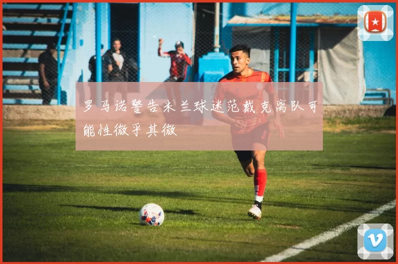 罗马诺警告米兰球迷范戴克离队可能性微乎其微