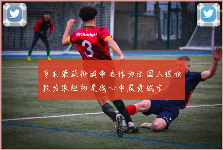 亨利荣获街道命名作为法国人视伦敦为家纽约是我心中最爱城市