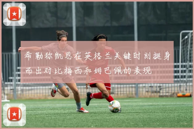 希勒称凯恩在英格兰关键时刻挺身而出对比梅西和姆巴佩的表现