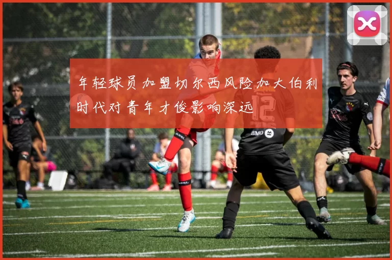 年轻球员加盟切尔西风险加大伯利时代对青年才俊影响深远