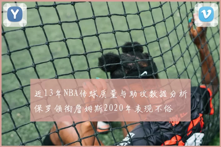 近13年NBA传球质量与助攻数据分析保罗领衔詹姆斯2020年表现不俗