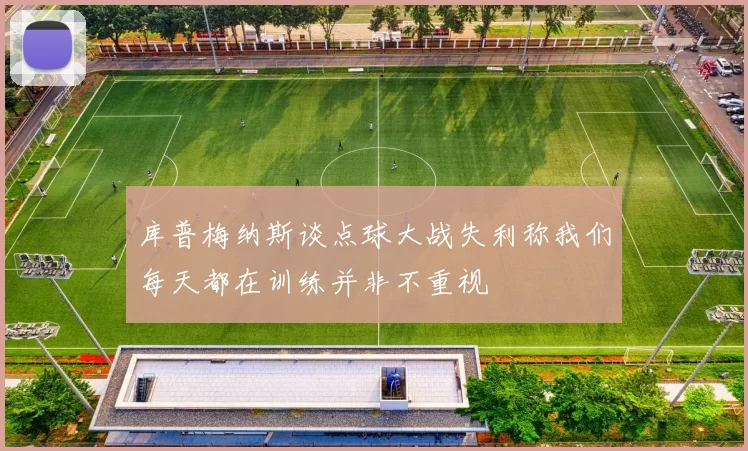 库普梅纳斯谈点球大战失利称我们每天都在训练并非不重视