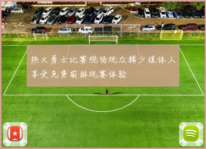 热火勇士比赛现场观众稀少媒体人享受免费前排观赛体验
