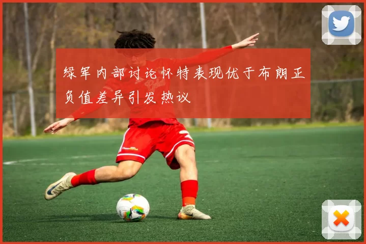 绿军内部讨论怀特表现优于布朗正负值差异引发热议